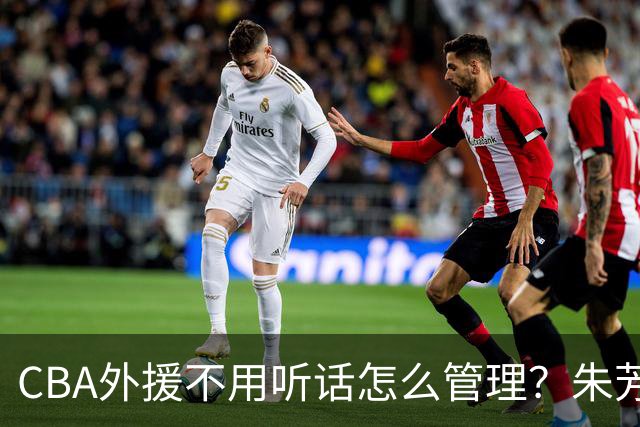 CBA外援不用听话怎么管理？朱芳雨：翻译会给他看我以前是什么状态